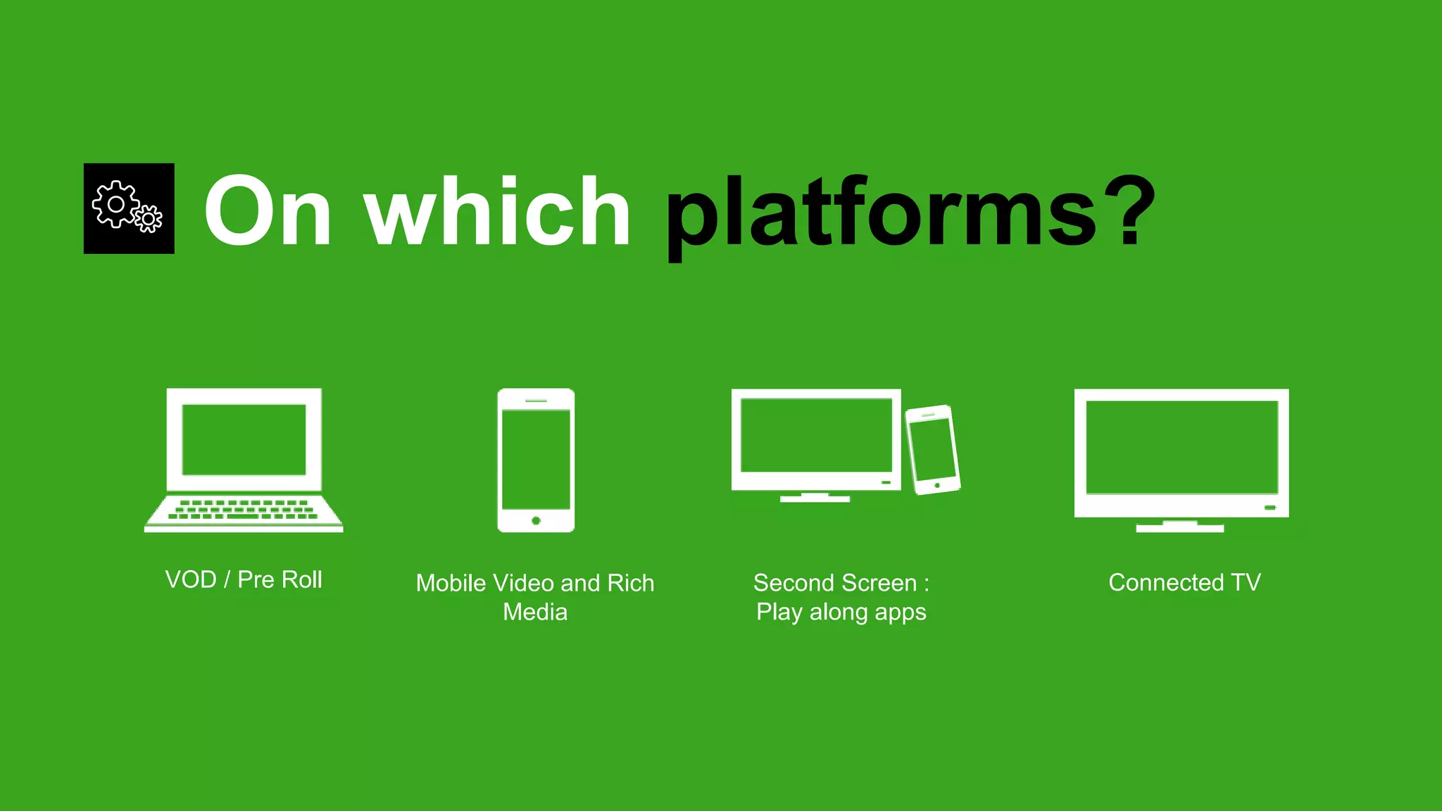 VOD / Pre Roll Mobile Video and Rich
Media
Second Screen :
Play along apps
Connected TV
On which platforms?
 