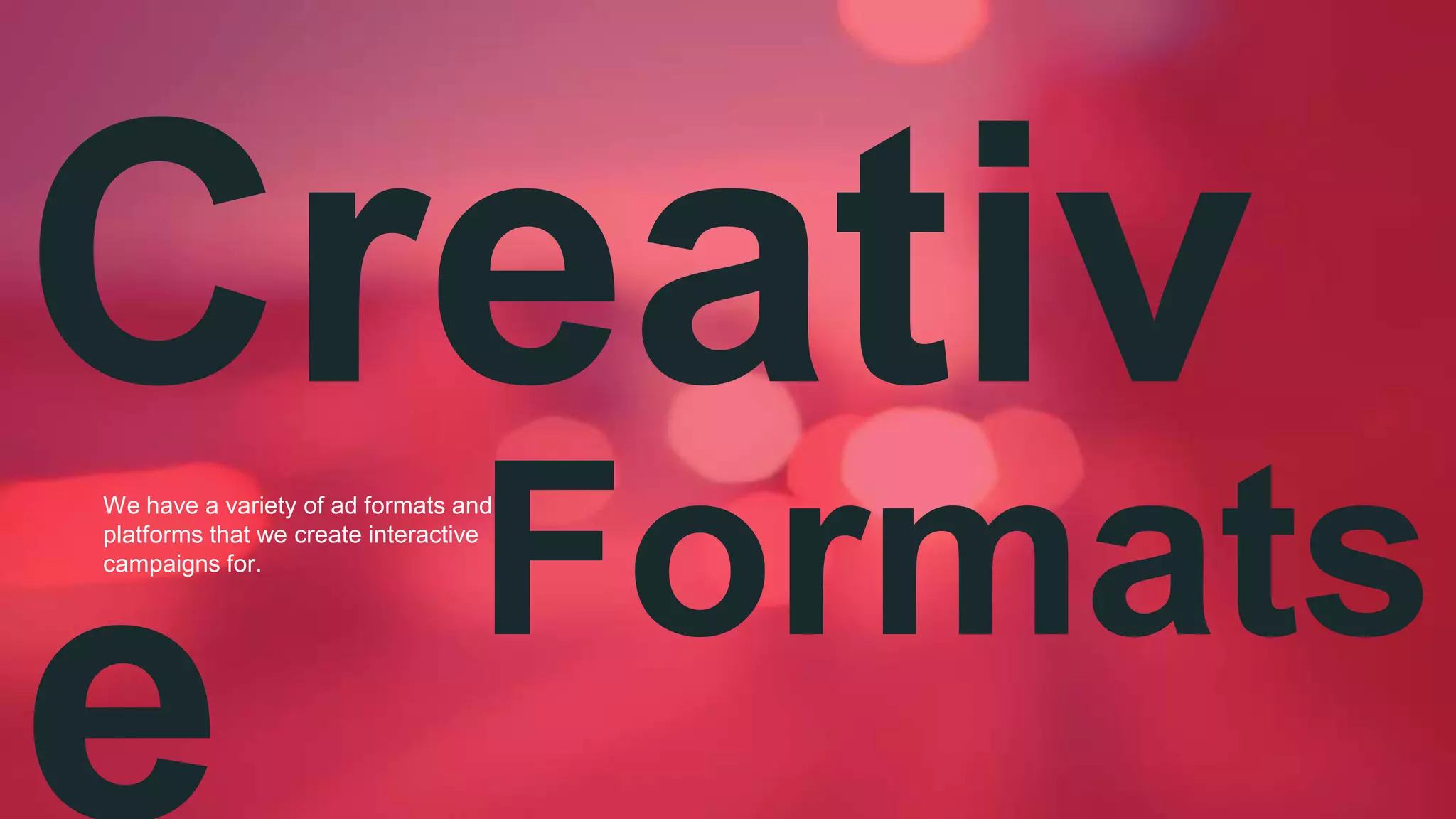 Creativ
e
We have a variety of ad formats and
platforms that we create interactive
campaigns for.
Formats
 