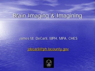 Brain Imaging & Imagining
James M. DeCarli, MPH, MPA, CHES
jdecarli@ph.lacounty.gov
 