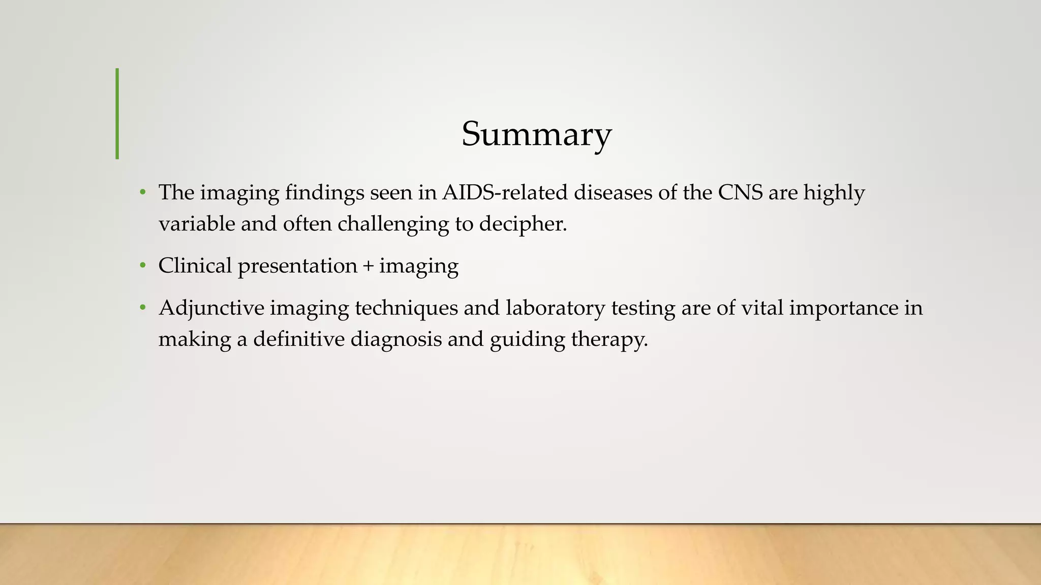 Summary
• The imaging findings seen in AIDS-related diseases of the CNS are highly
variable and often challenging to decipher.
• Clinical presentation + imaging
• Adjunctive imaging techniques and laboratory testing are of vital importance in
making a definitive diagnosis and guiding therapy.
 