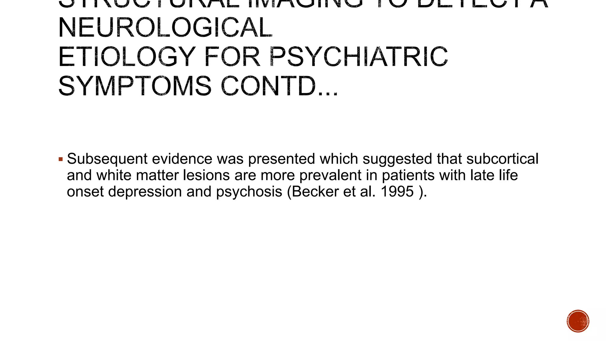  Subsequent evidence was presented which suggested that subcortical
and white matter lesions are more prevalent in patients with late life
onset depression and psychosis (Becker et al. 1995 ).
 