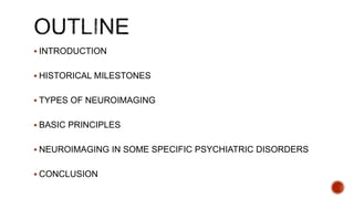  INTRODUCTION
 HISTORICAL MILESTONES
 TYPES OF NEUROIMAGING
 BASIC PRINCIPLES
 NEUROIMAGING IN SOME SPECIFIC PSYCHIATRIC DISORDERS
 CONCLUSION
 