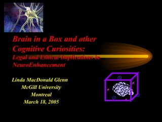 Linda MacDonald Glenn  McGill University Montreal March 18, 2005 Brain in a Box and other Cognitive Curiosities: Legal and Ethical Implications in NeuroEnhancement 