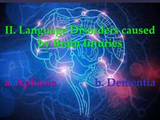 II. Language Disorders caused
by Brain Injuries
a. Aphasia b. Dementia

 
