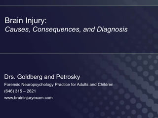 Brain Injury:
Causes, Consequences, and Diagnosis




Drs. Goldberg and Petrosky
Forensic Neuropsychology Practice for Adults and Children
(646) 315 – 2621
www.braininjuryexam.com
 