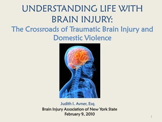 UNDERSTANDING LIFE WITH
        BRAIN INJURY:
The Crossroads of Traumatic Brain Injury and
            Domestic Violence




                    Judith I. Avner, Esq.
         Brain Injury Association of New York State
                      February 9, 2010                1
 