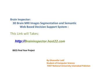 Brain Inspector: http://Braininspector.host22.com   is official website for Brain Tumor Detection Project. 3D Brain MRI Images Segmentation and Semantic Web Based Decision Support System : This Link will Takes: http:// Braininspector.host22.com   BSCS Final Year Project  By Ghazanfar Latif  Student of Computer Science FAST National University Islamabad Pakistan 