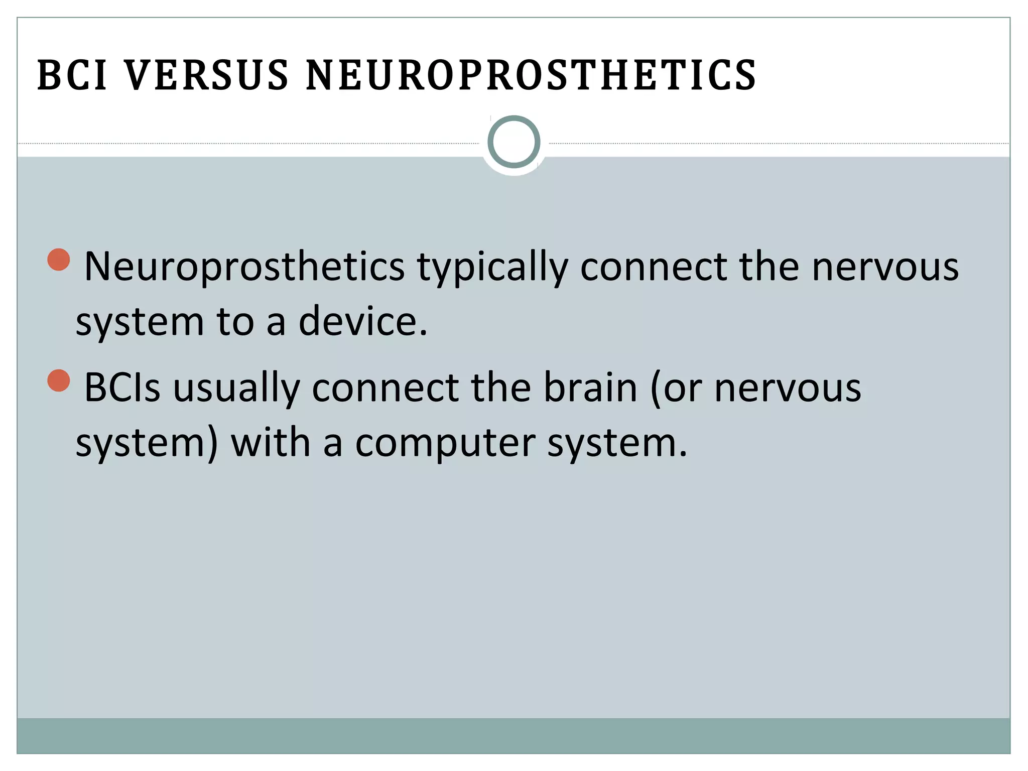 BCI VERSUS NEUROPROSTHETICS 
Neuroprosthetics typically connect the nervous
system to a device.
BCIs usually connect the brain (or nervous
system) with a computer system.
 