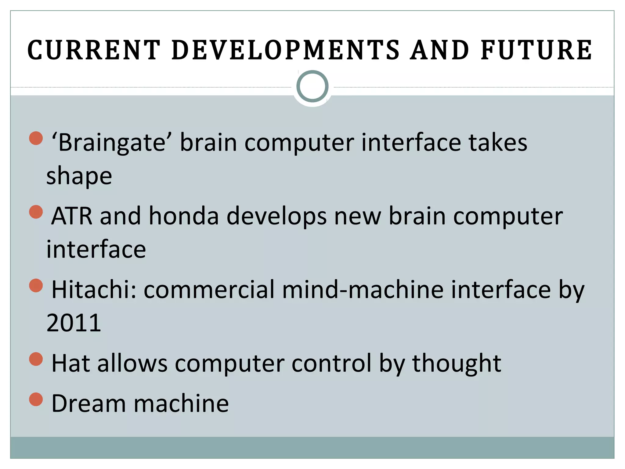 CURRENT DEVELOPMENTS AND FUTURE
‘Braingate’ brain computer interface takes
shape
ATR and honda develops new brain computer
interface
Hitachi: commercial mind-machine interface by
2011
Hat allows computer control by thought
Dream machine
 