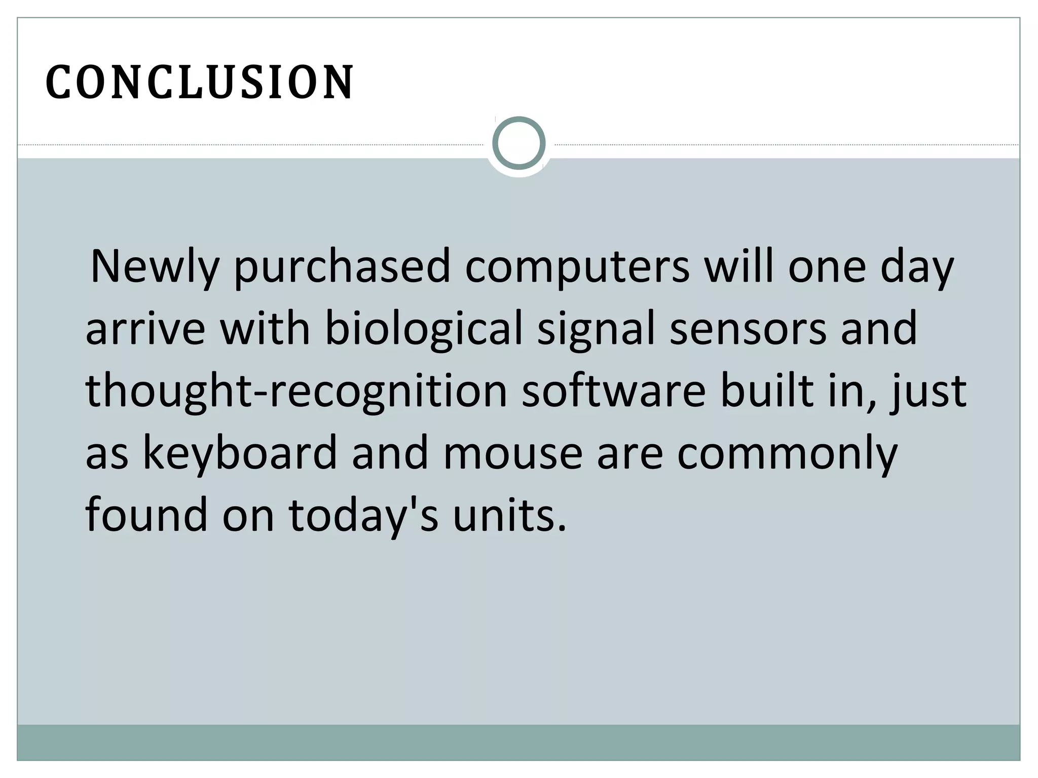 CONCLUSION
Newly purchased computers will one day
arrive with biological signal sensors and
thought-recognition software built in, just
as keyboard and mouse are commonly
found on today's units.
 