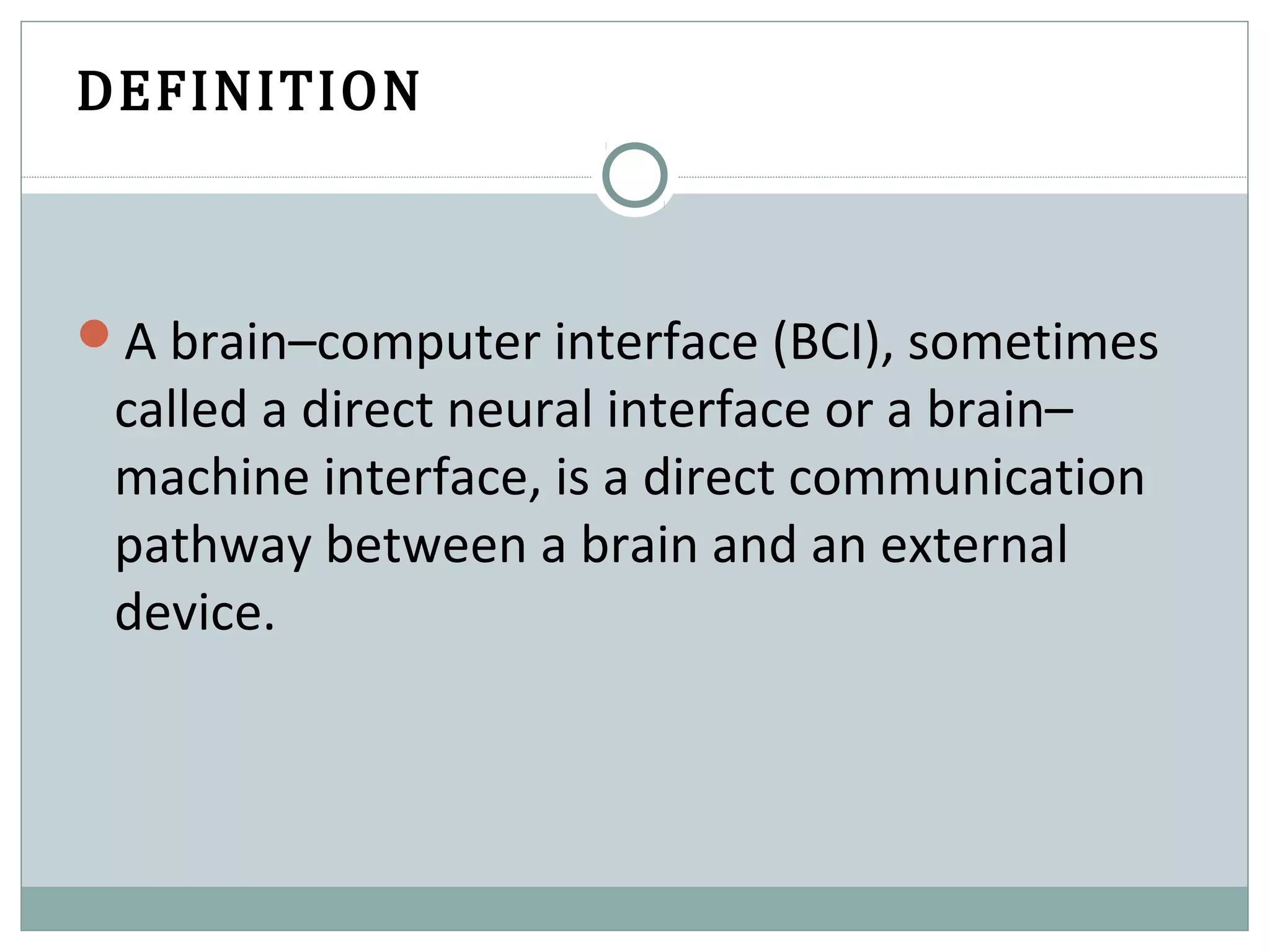 DEFINITION
A brain–computer interface (BCI), sometimes
called a direct neural interface or a brain–
machine interface, is a direct communication
pathway between a brain and an external
device.
 
