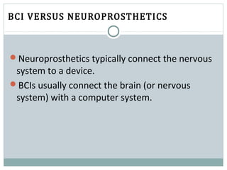 BCI VERSUS NEUROPROSTHETICS 
Neuroprosthetics typically connect the nervous
system to a device.
BCIs usually connect the brain (or nervous
system) with a computer system.
 