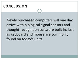 CONCLUSION
Newly purchased computers will one day
arrive with biological signal sensors and
thought-recognition software built in, just
as keyboard and mouse are commonly
found on today's units.
 