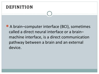 DEFINITION
A brain–computer interface (BCI), sometimes
called a direct neural interface or a brain–
machine interface, is a direct communication
pathway between a brain and an external
device.
 