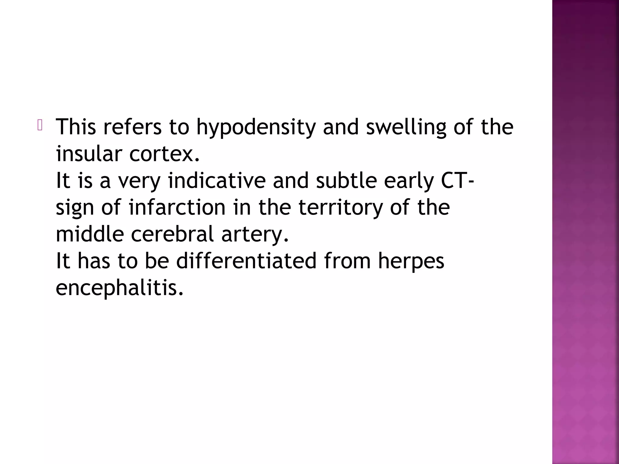 

This refers to hypodensity and swelling of the
insular cortex.
It is a very indicative and subtle early CTsign of infarction in the territory of the
middle cerebral artery.
It has to be differentiated from herpes
encephalitis.

 