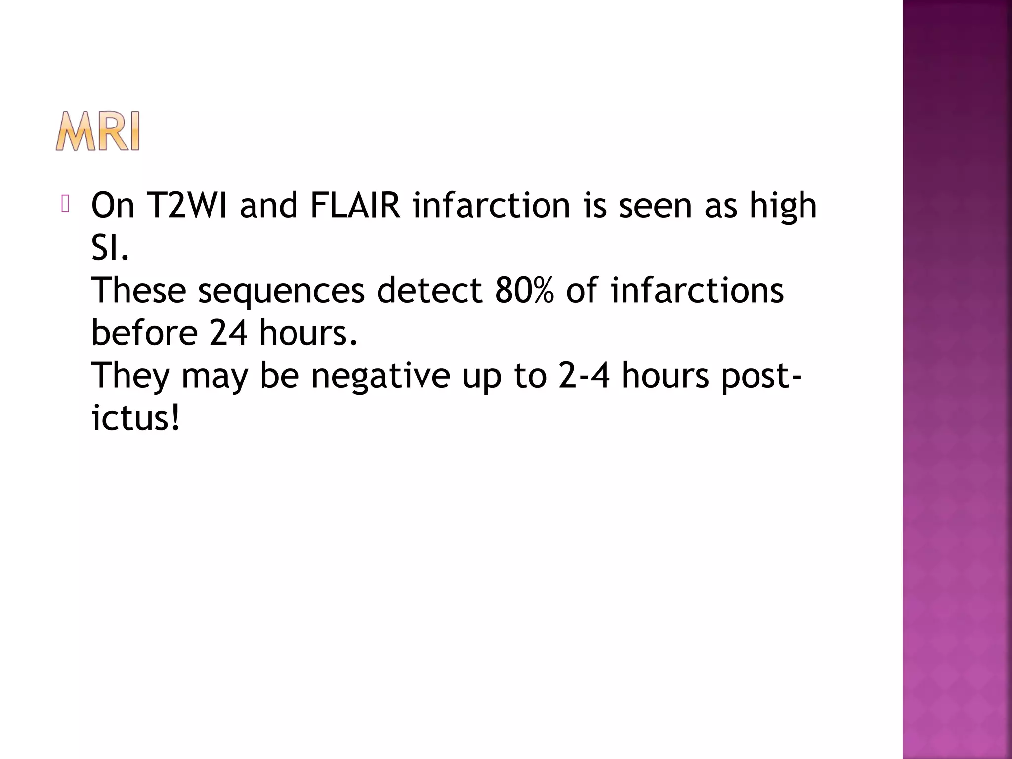 

On T2WI and FLAIR infarction is seen as high
SI.
These sequences detect 80% of infarctions
before 24 hours.
They may be negative up to 2-4 hours postictus!

 