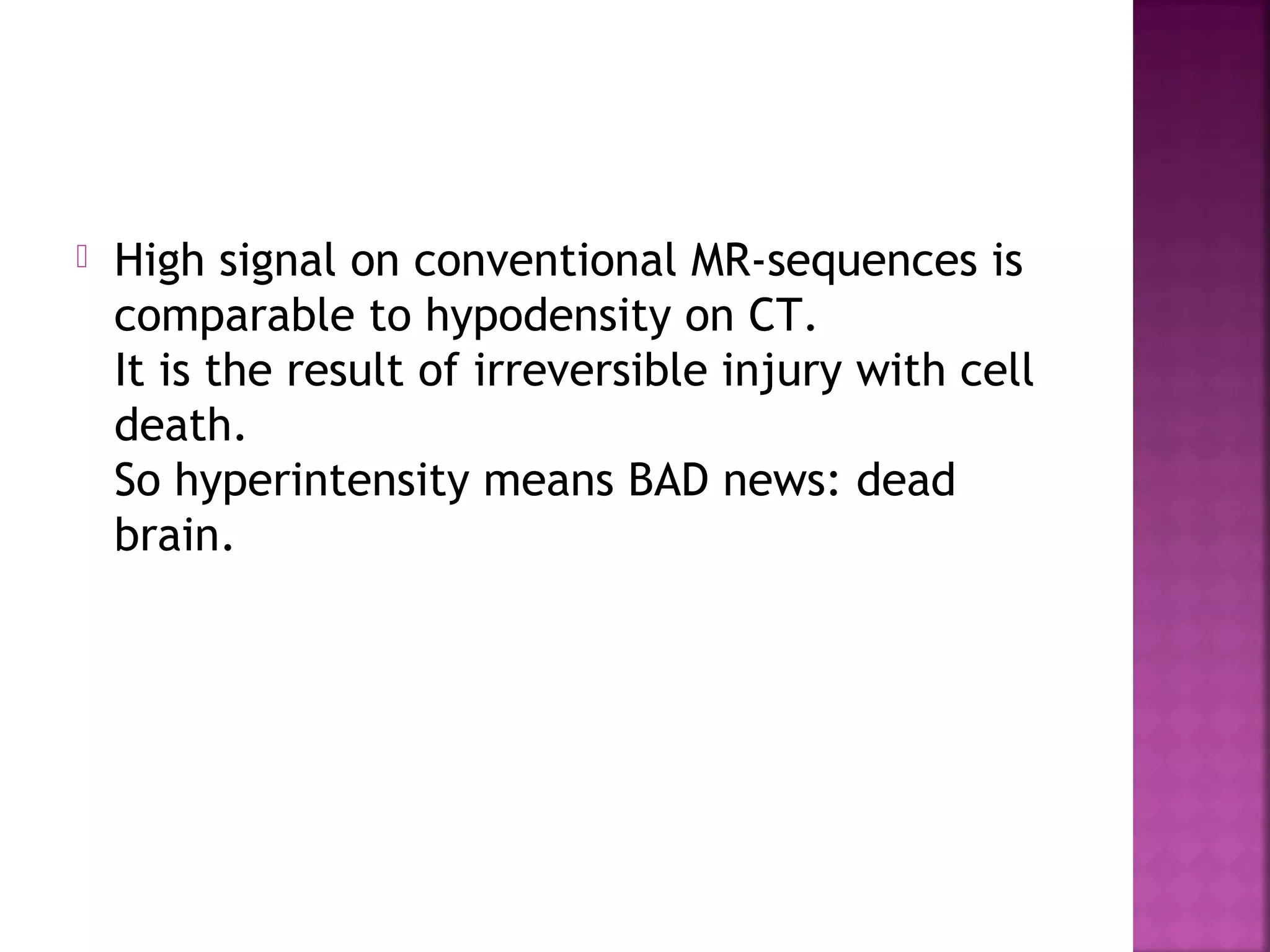 

High signal on conventional MR-sequences is
comparable to hypodensity on CT.
It is the result of irreversible injury with cell
death.
So hyperintensity means BAD news: dead
brain.

 