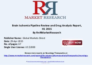 Browse more reports on Neurology Therapeutics at
http://www.rnrmarketresearch.com/reports/life-sciences/pharmaceuticals/therapeutics/neurology-
therapeutics .
Brain Ischemia Pipeline Review and Drug Analysis Report,
H1 2015
By RnRMarketResearch
© http://www.rnrmarketresearch.com/ ; sales@RnRMarketResearch.com
+1 888 391 5441
Publisher Name : Global Markets Direct
Date: 29-Apr-2015
No. of pages: 67
Single User License: US $2000
 
