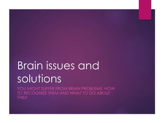 Brain issues and
solutions
YOU MIGHT SUFFER FROM BRAIN PROBLEMS. HOW
TO RECOGNIZE THEM AND WHAT TO DO ABOUT
THIS?
 