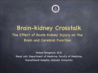 Brain-kidney Crosstalk

The Effect of Acute Kidney Injury on the
Brain and Cerebral Function

Arkom Nongnuch, M.D.

Renal unit, Department of Medicine, Faculty of Medicine,
Ramathibodi Hospital, Mahidol University
 