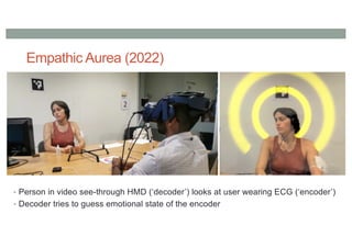 Empathic Aurea (2022)
• Person in video see-through HMD (‘decoder’) looks at user wearing ECG (‘encoder’)
• Decoder tries to guess emotional state of the encoder
 
