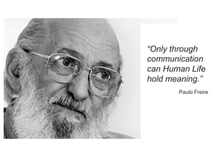 “Only through
communication
can Human Life
hold meaning.”
Paulo Freire
 