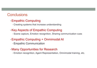 Conclusions
• Empathic Computing
• Creating systems that increase understanding
• Key Aspects of Empathic Computing
• Scene capture, Emotion recognition, Sharing communication cues
• Empathic Computing + Onmimodal AI
• Empathic Communication
• Many Opportunities for Research
• Emotion recognition, Agent Representation, Omnimodal training, etc.
 