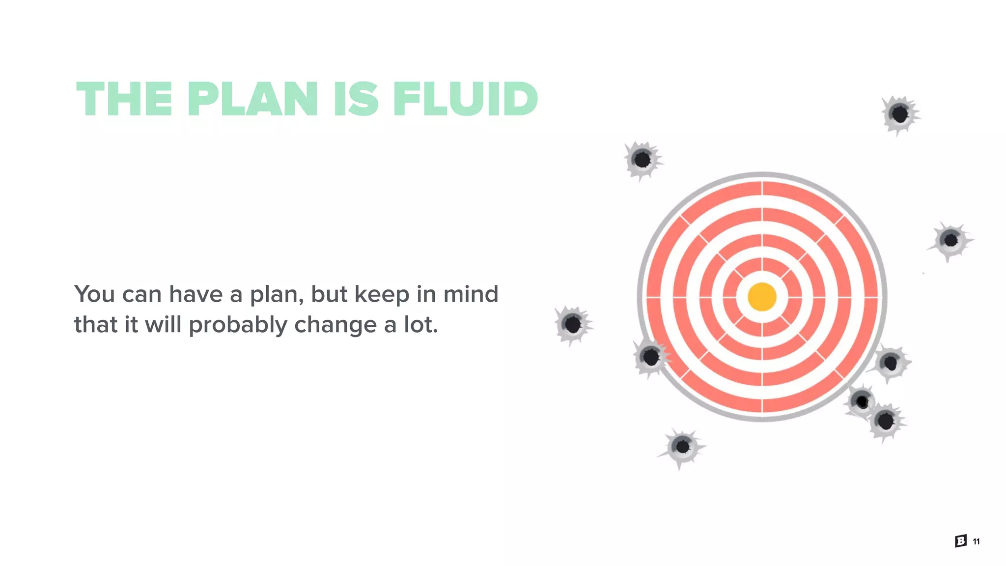 11
THE PLAN IS FLUID
You can have a plan, but keep in mind
that it will probably change a lot.
 