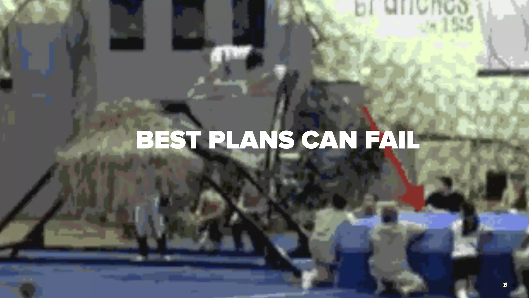 12
BEST PLANS CAN FAIL
 