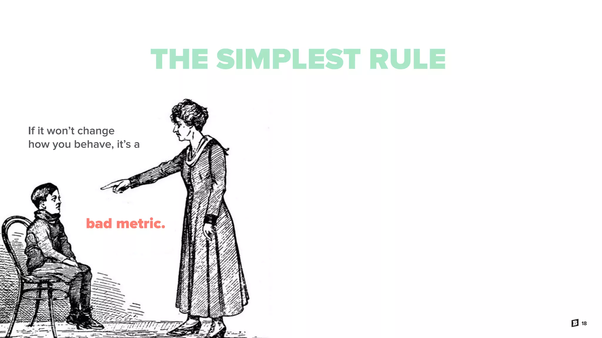 18
THE SIMPLEST RULE
If it won’t change
how you behave, it’s a
bad metric.
 