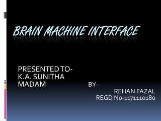 BRAIN MACHINE INTERFACE
PRESENTEDTO-
K.A. SUNITHA
MADAM BY-
REHAN FAZAL
REGD N0-1171110180
 