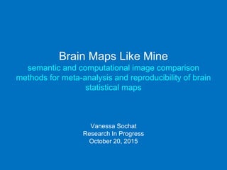 Brain Maps Like Mine
semantic and computational image comparison
methods for meta-analysis and reproducibility of brain
statistical maps
Vanessa Sochat
Research In Progress
October 20, 2015
 