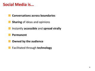 Social Media is…

    Conversations across boundaries

    Sharing of ideas and opinions

    Instantly accessible and spread virally

    Permanent

    Owned by the audience

    Facilitated through technology




                                              4
 