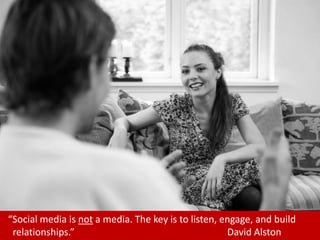 “Social media is not a media. The key is to listen, engage, and build
                                                                        5
 relationships.”                                     David Alston
 