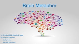 Brain Metaphor
For: Prof.Dr Abd El-Moneim El saeid
By: Aly Abd El-Moneim
Khaled Omar
Alaa Abd El-Moneim
 