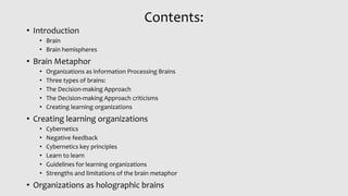 Contents:
• Introduction
• Brain
• Brain hemispheres
• Brain Metaphor
• Organizations as information Processing Brains
• T...