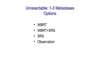 Unresectable: 1-3 Metastases
Options
• WBRT
• WBRT+SRS
• SRS
• Observation
 