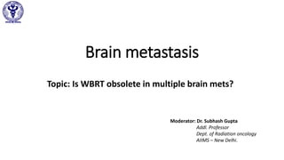 Brain metastasis
Topic: Is WBRT obsolete in multiple brain mets?
Moderator: Dr. Subhash Gupta
Addl. Professor
Dept. of Radiation oncology
AIIMS – New Delhi.
 