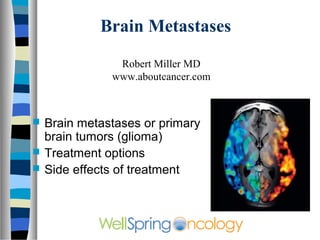 Brain Metastases

                Robert Miller MD
               www.aboutcancer.com



   Brain metastases or primary
    brain tumors (glioma)
   Treatment options
   Side effects of treatment
 