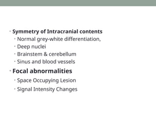 • Symmetry of Intracranial contents
• Normal grey-white differentiation,
• Deep nuclei
• Brainstem & cerebellum
• Sinus and blood vessels
• Focal abnormalities
• Space Occupying Lesion
• Signal Intensity Changes
 