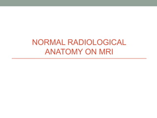 NORMAL RADIOLOGICAL
ANATOMY ON MRI
 