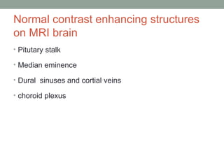 Normal contrast enhancing structures
on MRI brain
• Pitutary stalk
• Median eminence
• Dural sinuses and cortial veins
• choroid plexus
 