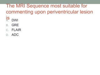 The MRI Sequence most suitable for
commenting upon periventricular lesion
is
A. DWI
B. GRE
C. FLAIR
D. ADC
 