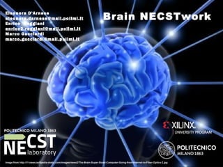 Brain NECSTworkEleonora D'Arnese
eleonora.darnese@mail.polimi.it
Enrico Reggiani
enrico2.reggiani@mail.polimi.it
Marco Gucciardi
marco.gucciardi@mail.polimi.it
image from http://i1-news.softpedia-static.com/images/news2/The-Brain-Super-Sized-Computer-Going-from-Internet-to-Fiber-Optics-2.jpg
 