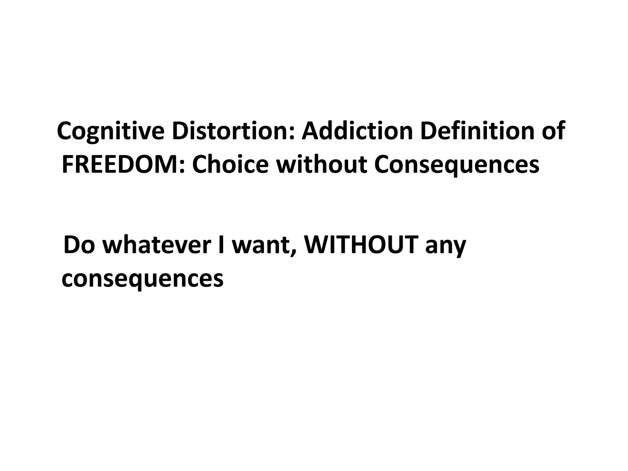 Cognitive Distortion: Addiction Definition of
FREEDOM: Choice without Consequences

Do whatever I want, WITHOUT any
consequences
 