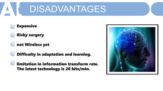 DISADVANTAGES
Expensive
Risky surgery
not Wireless yet
Difficulty in adaptation and learning.
limitation in information transform rate.
The latest technology is 20 bits/min.
 
