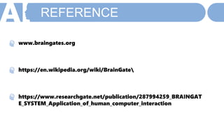 REFERENCE
www.braingates.org
https://en.wikipedia.org/wiki/BrainGate
https://www.researchgate.net/publication/287994259_BRAINGAT
E_SYSTEM_Application_of_human_computer_interaction
 