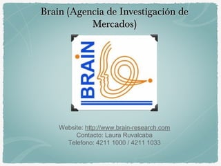 Brain (Agencia de Investigación deBrain (Agencia de Investigación de
Mercados)Mercados)
Website: http://www.brain-research.com
Contacto: Laura Ruvalcaba
Telefono: 4211 1000 / 4211 1033
 