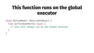 This function runs on the global
executor
class MyViewModel: ObservableObject {
func performSomeWork() async {
// this will always run on the Global executor
}
}
 