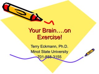 Your Brain….on Exercise! Terry Eckmann, Ph.D. Minot State University 701-858-3155 